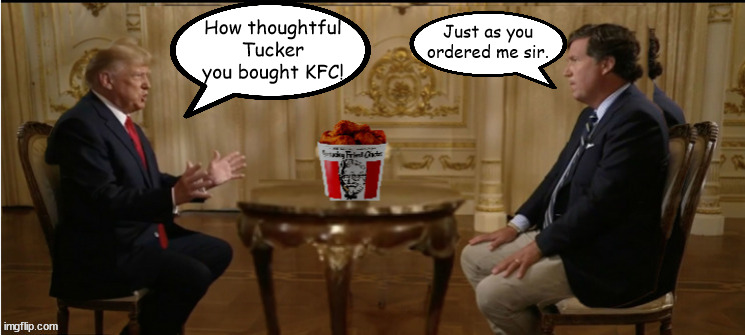 Yes sir #2 | Just as you ordered me sir. How thoughtful Tucker you bought KFC! | image tagged in donald trump,tucker carlson,maga,facists,sycophat,both fired | made w/ Imgflip meme maker