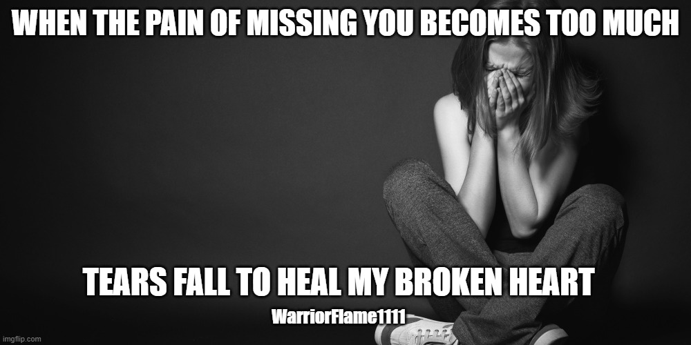 Woman crying | WHEN THE PAIN OF MISSING YOU BECOMES TOO MUCH; TEARS FALL TO HEAL MY BROKEN HEART; WarriorFlame1111 | image tagged in woman crying,broken heart,miss you | made w/ Imgflip meme maker
