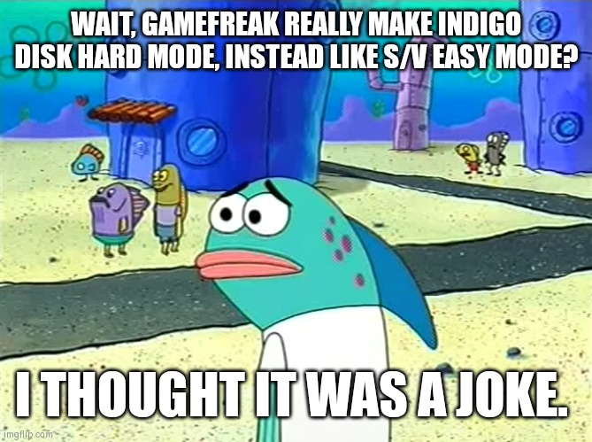 Does everybody also though Indigo Disk isn't going to be challenging? | WAIT, GAMEFREAK REALLY MAKE INDIGO DISK HARD MODE, INSTEAD LIKE S/V EASY MODE? I THOUGHT IT WAS A JOKE. | image tagged in spongebob i thought it was a joke,funny,pokemon | made w/ Imgflip meme maker