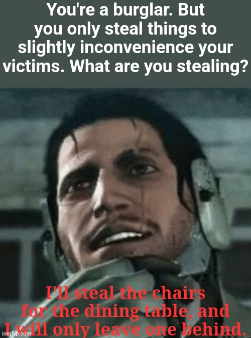 Does this even count | You're a burglar. But you only steal things to slightly inconvenience your victims. What are you stealing? I'll steal the chairs for the dining table, and I will only leave one behind. | image tagged in jetstream sam thinking,memes,funny,evil | made w/ Imgflip meme maker