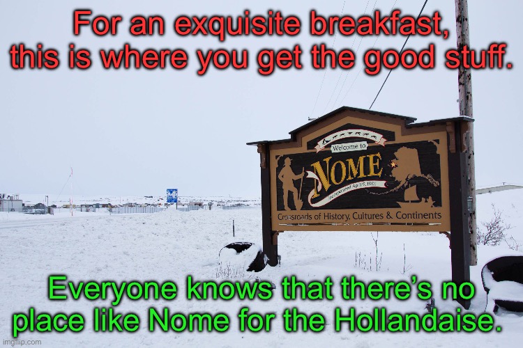 Nome | For an exquisite breakfast, this is where you get the good stuff. Everyone knows that there’s no place like Nome for the Hollandaise. | image tagged in bad pun | made w/ Imgflip meme maker