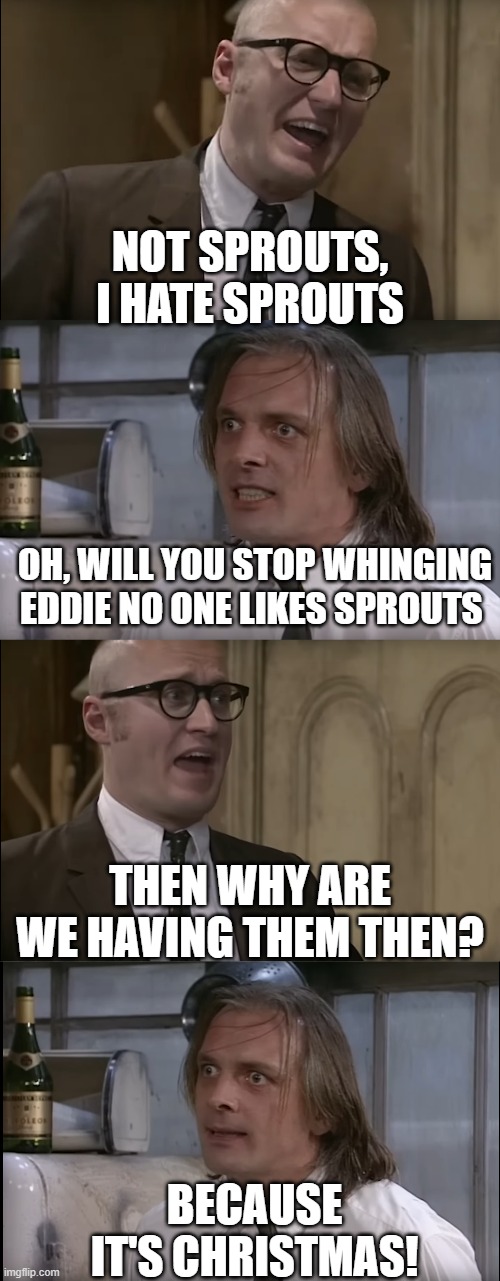 Bottom - Christmas Means Sprouts | NOT SPROUTS, I HATE SPROUTS; OH, WILL YOU STOP WHINGING EDDIE NO ONE LIKES SPROUTS; THEN WHY ARE WE HAVING THEM THEN? BECAUSE IT'S CHRISTMAS! | image tagged in bottom,rik mayall,ade edmondson,christmas,sprouts | made w/ Imgflip meme maker
