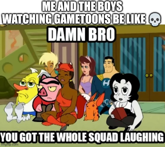 Damn bro you got whole squad laughing | ME AND THE BOYS WATCHING GAMETOONS BE LIKE ? | image tagged in damn bro you got whole squad laughing | made w/ Imgflip meme maker