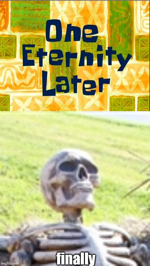 finally | image tagged in one eternity later spongebob,skeleton at park bench | made w/ Imgflip meme maker