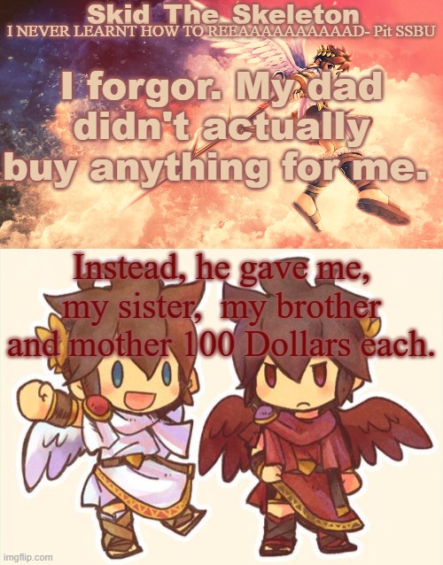 a | I forgor. My dad didn't actually buy anything for me. Instead, he gave me, my sister,  my brother and mother 100 Dollars each. | image tagged in skid's pit template | made w/ Imgflip meme maker