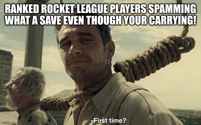 Ranked Rocket League | RANKED ROCKET LEAGUE PLAYERS SPAMMING WHAT A SAVE EVEN THOUGH YOUR CARRYING! | image tagged in first time | made w/ Imgflip meme maker