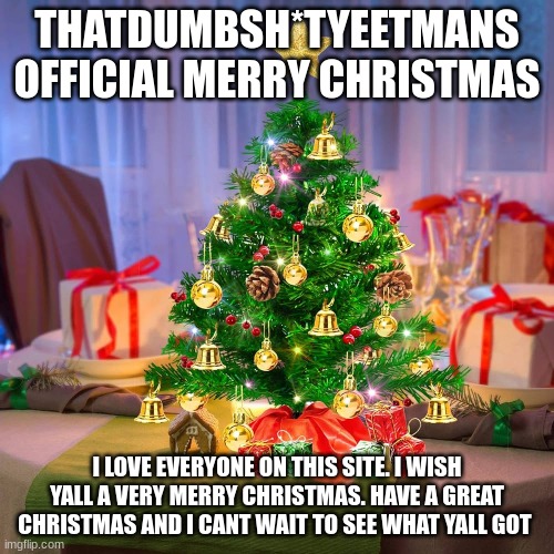 I love yall. Merry Christmas! | THATDUMBSH*TYEETMANS OFFICIAL MERRY CHRISTMAS; I LOVE EVERYONE ON THIS SITE. I WISH YALL A VERY MERRY CHRISTMAS. HAVE A GREAT CHRISTMAS AND I CANT WAIT TO SEE WHAT YALL GOT | image tagged in christmas | made w/ Imgflip meme maker