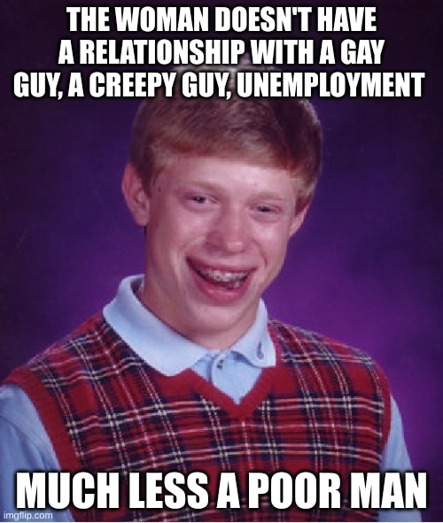 relationship | THE WOMAN DOESN'T HAVE A RELATIONSHIP WITH A GAY GUY, A CREEPY GUY, UNEMPLOYMENT; MUCH LESS A POOR MAN | image tagged in memes,bad luck brian | made w/ Imgflip meme maker