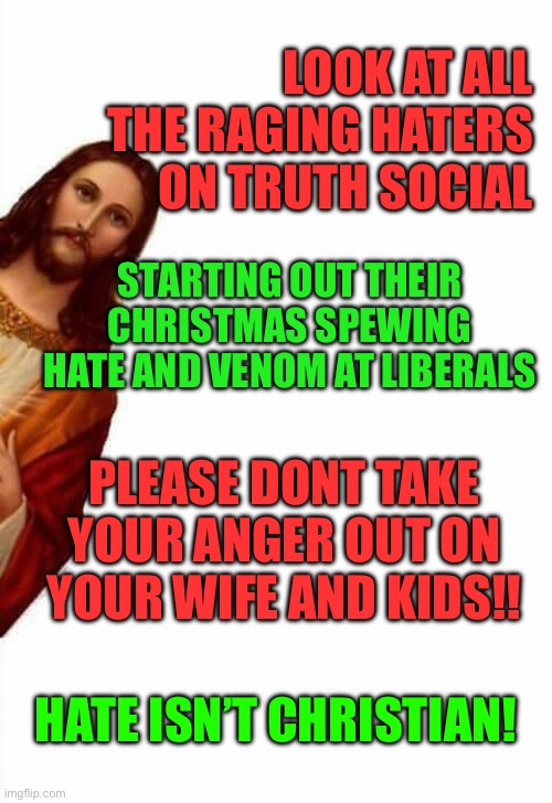 Truth social christmas | LOOK AT ALL THE RAGING HATERS ON TRUTH SOCIAL; STARTING OUT THEIR CHRISTMAS SPEWING HATE AND VENOM AT LIBERALS; PLEASE DONT TAKE YOUR ANGER OUT ON YOUR WIFE AND KIDS!! HATE ISN’T CHRISTIAN! | image tagged in jesus watcha doin | made w/ Imgflip meme maker