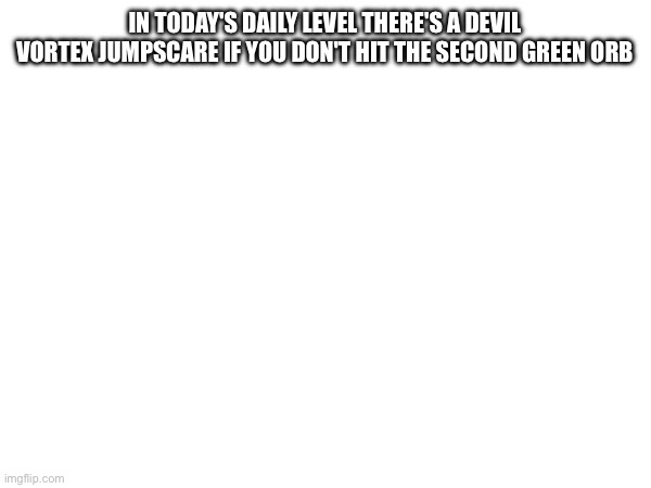 Idk | IN TODAY'S DAILY LEVEL THERE'S A DEVIL VORTEX JUMPSCARE IF YOU DON'T HIT THE SECOND GREEN ORB | made w/ Imgflip meme maker