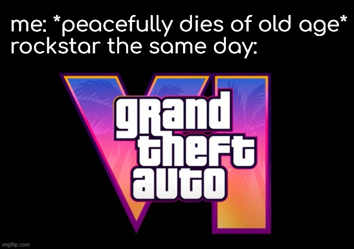 the game might release way later than 2025 | me: *peacefully dies of old age*
rockstar the same day: | image tagged in v,i | made w/ Imgflip meme maker