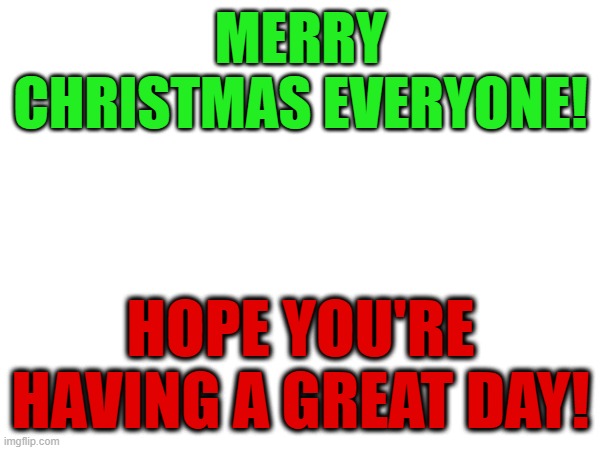 Merry Christmas guys | MERRY CHRISTMAS EVERYONE! HOPE YOU'RE HAVING A GREAT DAY! | image tagged in random | made w/ Imgflip meme maker