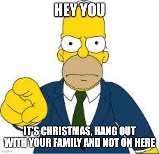 Christmas | HEY YOU; IT'S CHRISTMAS, HANG OUT WITH YOUR FAMILY AND NOT ON HERE | image tagged in hey you | made w/ Imgflip meme maker