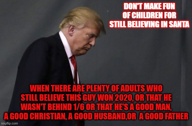Sad Trump | DON'T MAKE FUN OF CHILDREN FOR STILL BELIEVING IN SANTA; WHEN THERE ARE PLENTY OF ADULTS WHO STILL BELIEVE THIS GUY WON 2020, OR THAT HE WASN'T BEHIND 1/6 OR THAT HE'S A GOOD MAN, A GOOD CHRISTIAN, A GOOD HUSBAND,OR  A GOOD FATHER | image tagged in sad trump | made w/ Imgflip meme maker