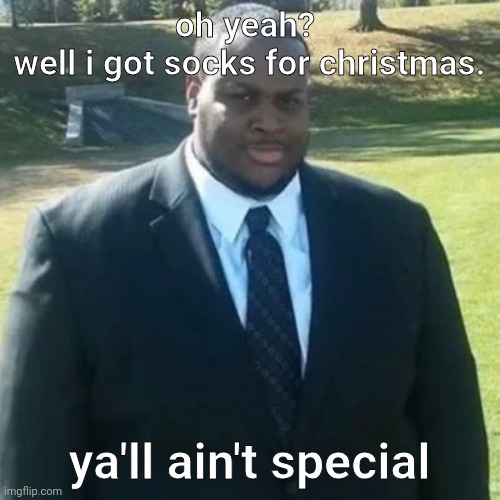 c | oh yeah? 
well i got socks for christmas. ya'll ain't special | made w/ Imgflip meme maker