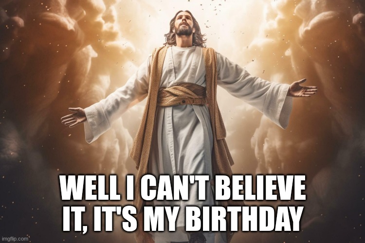 December 25th, 2023 | WELL I CAN'T BELIEVE IT, IT'S MY BIRTHDAY | image tagged in jesus christ,christianity | made w/ Imgflip meme maker