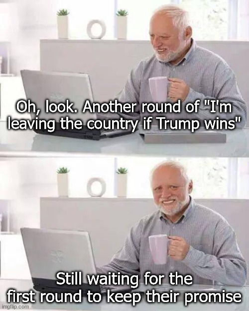 I'm leaving the country if Trump wins | Oh, look. Another round of "I'm leaving the country if Trump wins"; Still waiting for the first round to keep their promise | image tagged in memes,hide the pain harold | made w/ Imgflip meme maker