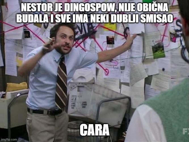 Charlie Conspiracy (Always Sunny in Philidelphia) | NESTOR JE DINGOSPOW, NIJE OBIČNA BUDALA I SVE IMA NEKI DUBLJI SMISAO; CARA | image tagged in charlie conspiracy always sunny in philidelphia | made w/ Imgflip meme maker
