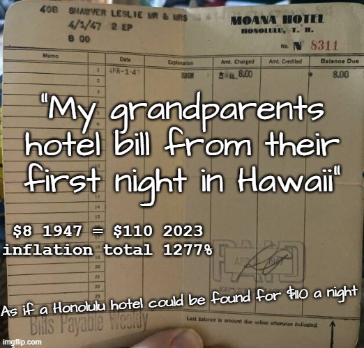 1947 Honolulu Hawaii hotel bill inflation | "My grandparents hotel bill from their first night in Hawaii"; $8 1947 = $110 2023
inflation total 1277%; As if a Honolulu hotel could be found for $110 a night | image tagged in hotel bill 1947 hawaii 8 jpp,inflation,cost,change,funny,humor | made w/ Imgflip meme maker