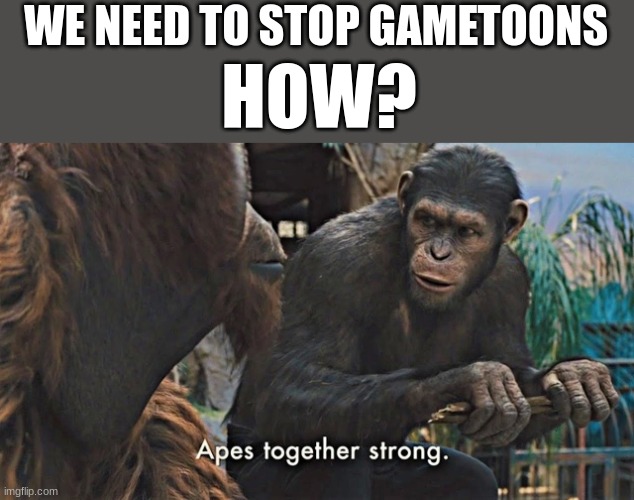 Ape together strong | WE NEED TO STOP GAMETOONS; HOW? | image tagged in ape together strong,gametoons | made w/ Imgflip meme maker