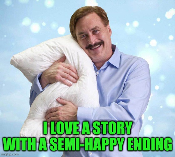 My Pillow Guy | I LOVE A STORY WITH A SEMI-HAPPY ENDING | image tagged in my pillow guy | made w/ Imgflip meme maker