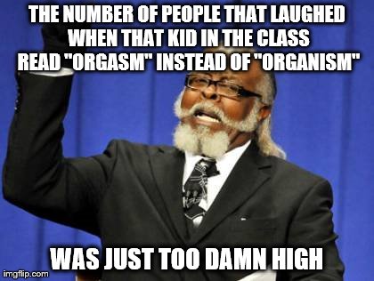 Me in science class today *facepalm* | THE NUMBER OF PEOPLE THAT LAUGHED WHEN THAT KID IN THE CLASS READ "ORGASM" INSTEAD OF "ORGANISM" WAS JUST TOO DAMN HIGH | image tagged in memes,too damn high | made w/ Imgflip meme maker