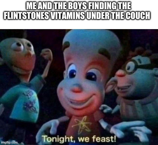 Tonight, we feast | ME AND THE BOYS FINDING THE FLINTSTONES VITAMINS UNDER THE COUCH | image tagged in tonight we feast | made w/ Imgflip meme maker