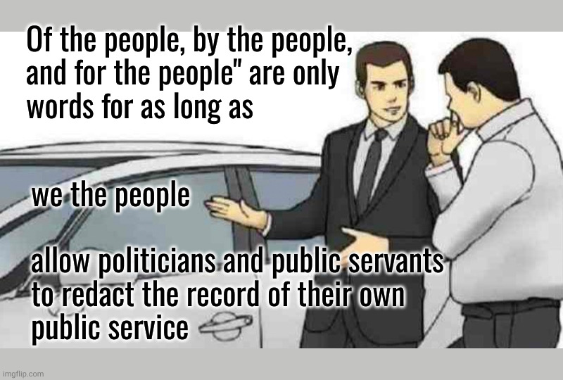 of the people, by the people, and for the people | Of the people, by the people,
and for the people" are only 
words for as long as; we the people 
 
allow politicians and public servants
to redact the record of their own 
public service | image tagged in memes,car salesman slaps roof of car,self redaction,redaction | made w/ Imgflip meme maker