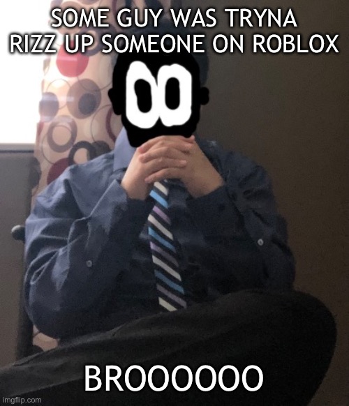 delted but he's badass | SOME GUY WAS TRYNA RIZZ UP SOMEONE ON ROBLOX; BROOOOOO | image tagged in delted but he's badass | made w/ Imgflip meme maker
