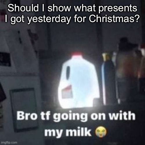 Also merry Xmas for the rest of y’all ^^ | Should I show what presents I got yesterday for Christmas? | image tagged in weeee | made w/ Imgflip meme maker