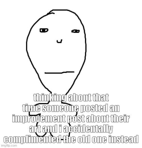god im still embarassed to this day | thinking about that time someone posted an improvement post about their art and i accidentally complimented the old one instead | made w/ Imgflip meme maker