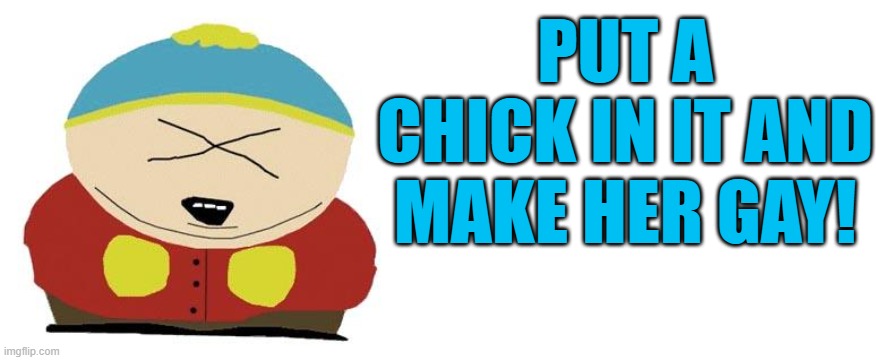 PUT A CHICK IN IT AND MAKE HER GAY! | image tagged in cartman,blank white template | made w/ Imgflip meme maker