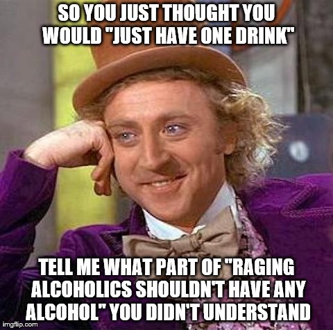 When your best friend goes to a bar, then spends the next day complaining about waking up three provinces (or states) over | SO YOU JUST THOUGHT YOU WOULD "JUST HAVE ONE DRINK" TELL ME WHAT PART OF "RAGING ALCOHOLICS SHOULDN'T HAVE ANY ALCOHOL" YOU DIDN'T UNDERSTAN | image tagged in memes,creepy condescending wonka,alcohol | made w/ Imgflip meme maker