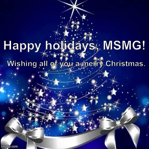 Merry Christmas! | Happy holidays, MSMG! Wishing all of you a merry Christmas. | image tagged in merry christmas | made w/ Imgflip meme maker