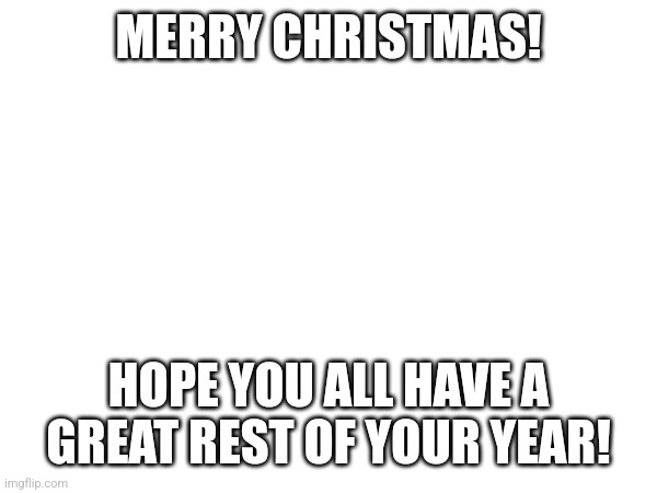 MERRY CHRISTMAS! HOPE YOU ALL HAVE A GREAT REST OF YOUR YEAR! | made w/ Imgflip meme maker