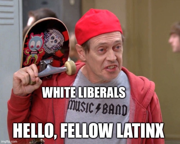 Latinx | WHITE LIBERALS; HELLO, FELLOW LATINX | image tagged in steve buscemi fellow kids,liberals,leftists,latino | made w/ Imgflip meme maker