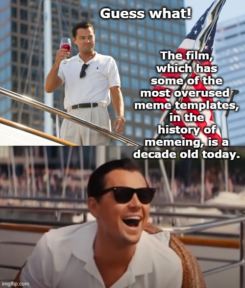 WOWS | The film, which has some of the most overused 
meme templates, in the history of memeing, is a decade old today. Guess what! | image tagged in leonardo dicaprio wolf of wall street,10,anniversary,overused,memes | made w/ Imgflip meme maker