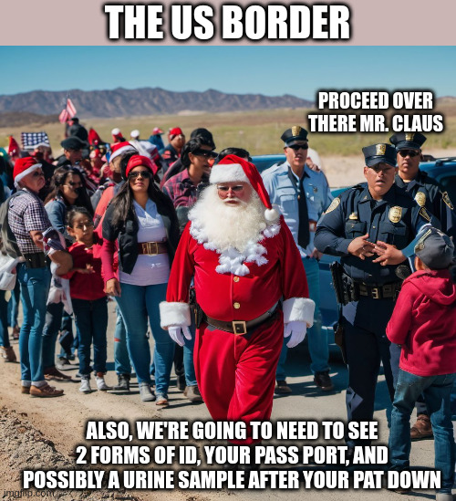 THE US BORDER; PROCEED OVER THERE MR. CLAUS; ALSO, WE'RE GOING TO NEED TO SEE 2 FORMS OF ID, YOUR PASS PORT, AND POSSIBLY A URINE SAMPLE AFTER YOUR PAT DOWN | image tagged in funny memes | made w/ Imgflip meme maker