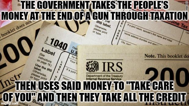 How Taxation Works | THE GOVERNMENT TAKES THE PEOPLE'S MONEY AT THE END OF A GUN THROUGH TAXATION; THEN USES SAID MONEY TO "TAKE CARE OF YOU" AND THEN THEY TAKE ALL THE CREDIT | image tagged in taxes,democrats do not get it,why big government fails | made w/ Imgflip meme maker