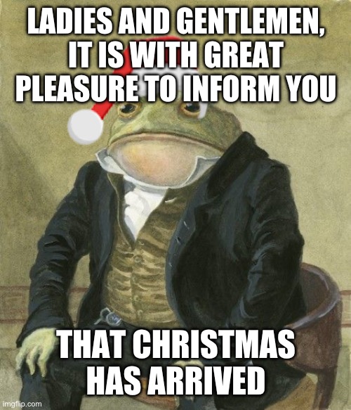 Merry Christmas! | LADIES AND GENTLEMEN, IT IS WITH GREAT PLEASURE TO INFORM YOU; THAT CHRISTMAS HAS ARRIVED | image tagged in gentleman frog | made w/ Imgflip meme maker