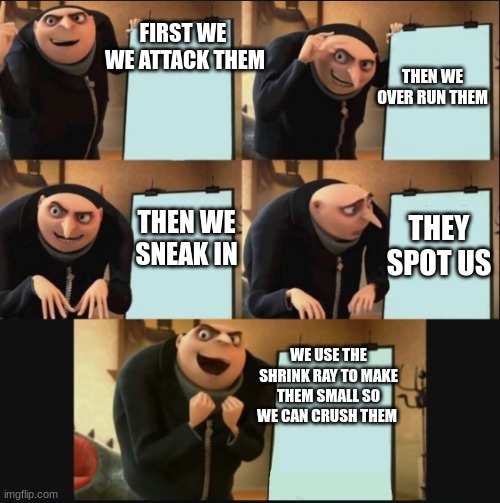 grue plan | THEN WE OVER RUN THEM; FIRST WE 
WE ATTACK THEM; THEN WE SNEAK IN; THEY SPOT US; WE USE THE SHRINK RAY TO MAKE THEM SMALL SO WE CAN CRUSH THEM | image tagged in grue plan | made w/ Imgflip meme maker