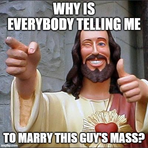 Why? | WHY IS EVERYBODY TELLING ME; TO MARRY THIS GUY'S MASS? | image tagged in memes,buddy christ | made w/ Imgflip meme maker