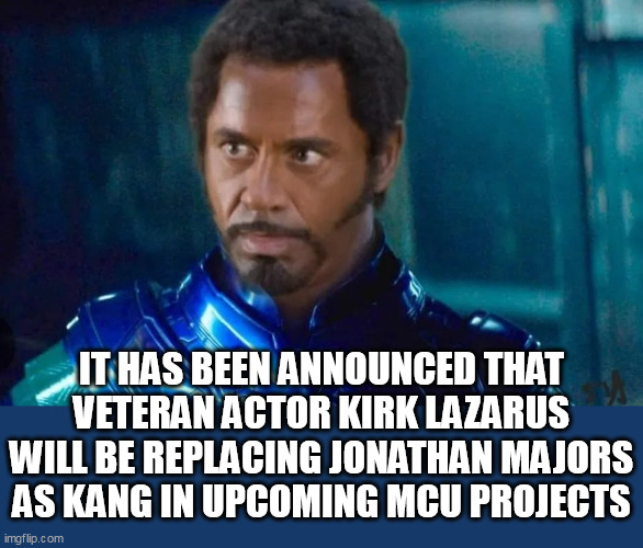 It has been announced that veteran actor Kirk Lazarus will be replacing Jonathan Majors as Kang in upcoming MCU projects | IT HAS BEEN ANNOUNCED THAT VETERAN ACTOR KIRK LAZARUS WILL BE REPLACING JONATHAN MAJORS AS KANG IN UPCOMING MCU PROJECTS | image tagged in kirk lazarus,funny,marvel,kang,jonathan majors | made w/ Imgflip meme maker
