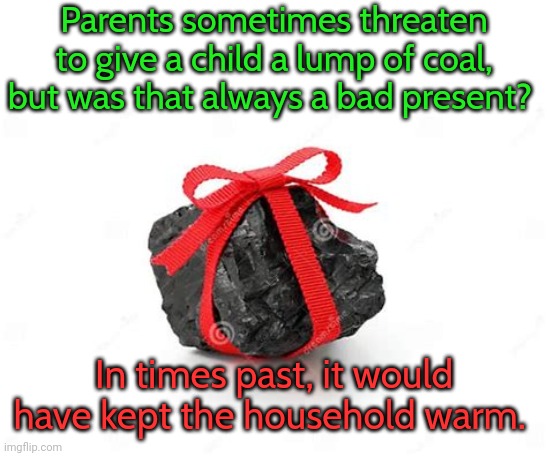 In Alaska, every house has a fireplace. | Parents sometimes threaten to give a child a lump of coal, but was that always a bad present? In times past, it would have kept the household warm. | image tagged in coal with ribbon,christmas presents,historical | made w/ Imgflip meme maker