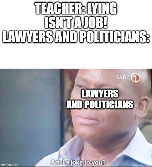 too true | TEACHER: LYING ISN'T A JOB!
LAWYERS AND POLITICIANS:; LAWYERS AND POLITICIANS | image tagged in am i a joke to you,memes | made w/ Imgflip meme maker