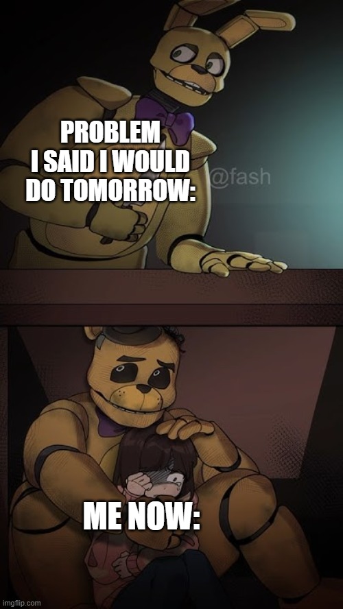 Welp, guess i'm dead | PROBLEM I SAID I WOULD DO TOMORROW:; ME NOW: | image tagged in fnaf,fnaf movie,tomorrow,relatable memes | made w/ Imgflip meme maker