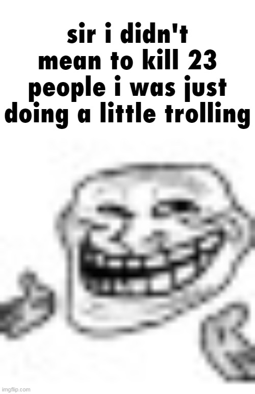 sir i didn't mean to kill 23 people i was just doing a little trolling | made w/ Imgflip meme maker