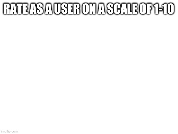 RATE AS A USER ON A SCALE OF 1-10 | made w/ Imgflip meme maker