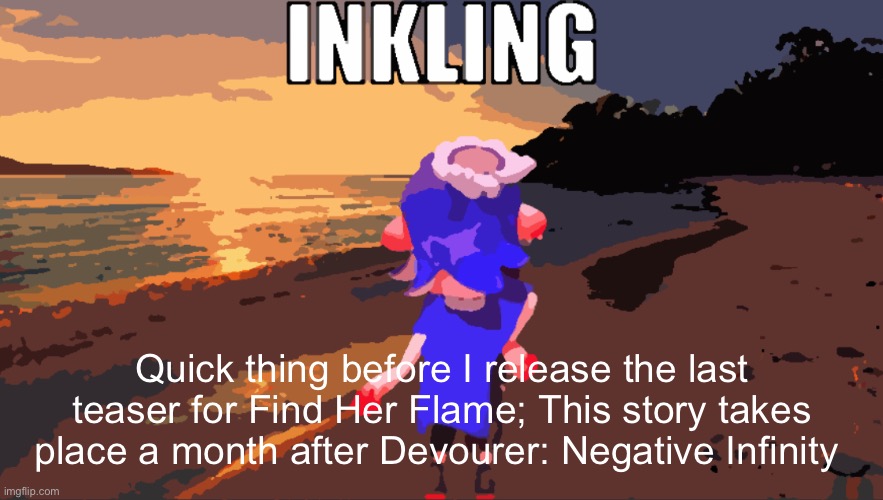 Also I probably won’t allow for contributions for this story | Quick thing before I release the last teaser for Find Her Flame; This story takes place a month after Devourer: Negative Infinity | image tagged in inkling | made w/ Imgflip meme maker
