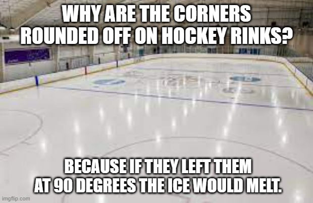 meme by Brad rounded corners on hockey rink | WHY ARE THE CORNERS ROUNDED OFF ON HOCKEY RINKS? BECAUSE IF THEY LEFT THEM AT 90 DEGREES THE ICE WOULD MELT. | image tagged in sports | made w/ Imgflip meme maker